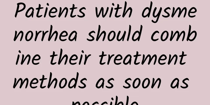 Patients with dysmenorrhea should combine their treatment methods as soon as possible