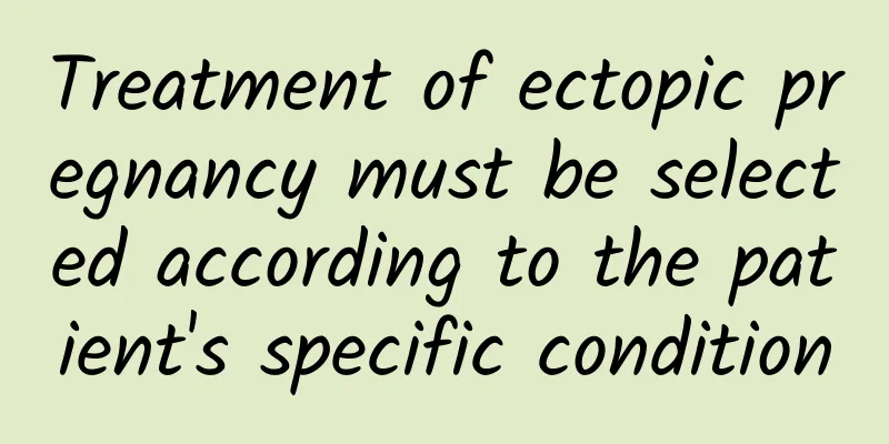 Treatment of ectopic pregnancy must be selected according to the patient's specific condition