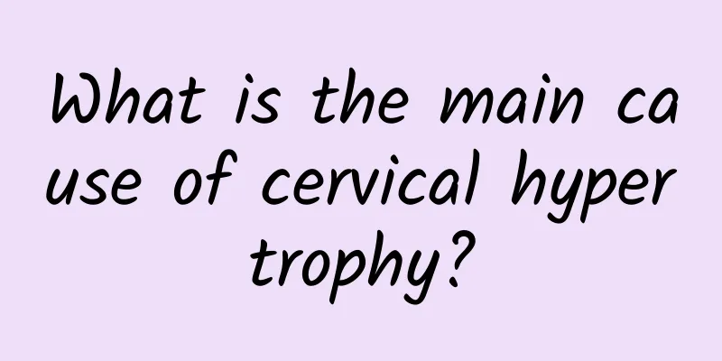 What is the main cause of cervical hypertrophy?