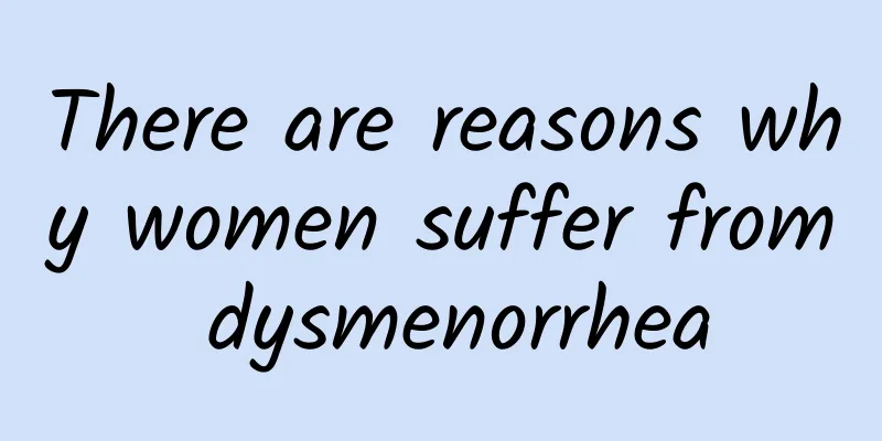 There are reasons why women suffer from dysmenorrhea