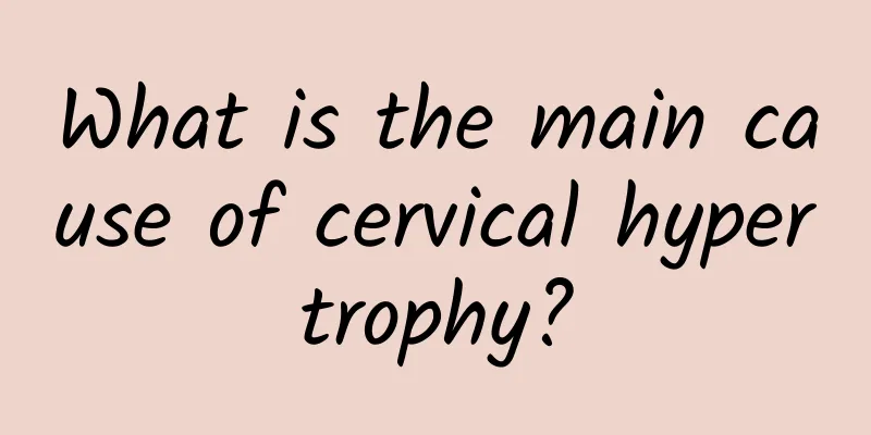 What is the main cause of cervical hypertrophy?