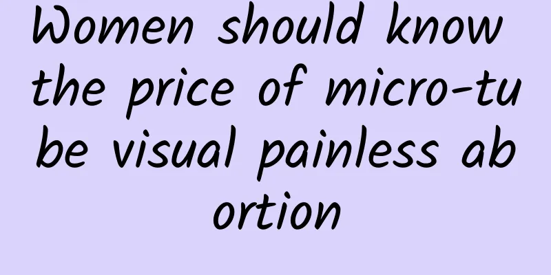Women should know the price of micro-tube visual painless abortion