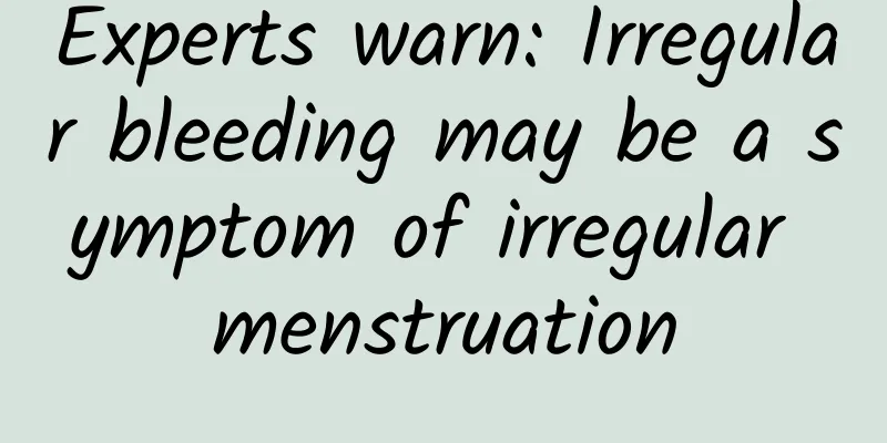 Experts warn: Irregular bleeding may be a symptom of irregular menstruation