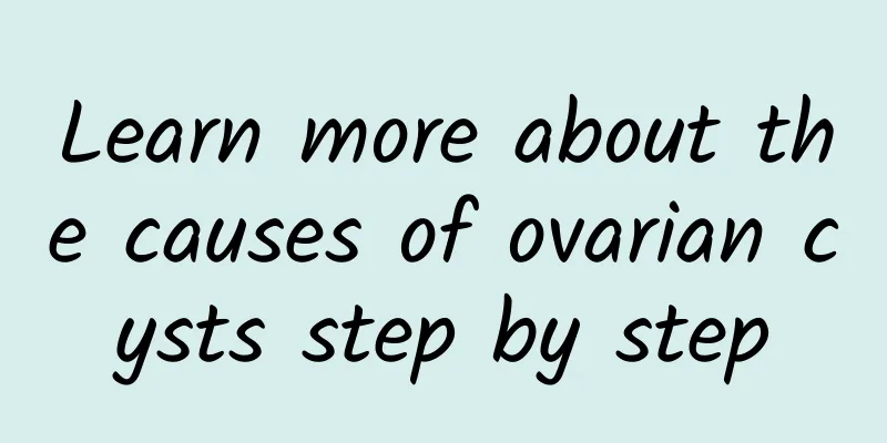Learn more about the causes of ovarian cysts step by step