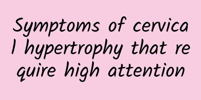 Symptoms of cervical hypertrophy that require high attention