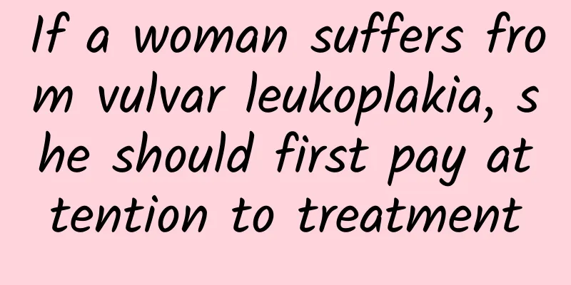 If a woman suffers from vulvar leukoplakia, she should first pay attention to treatment