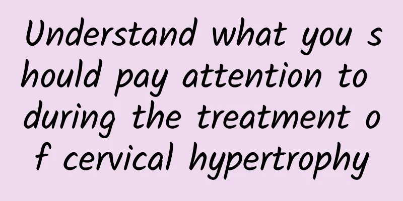 Understand what you should pay attention to during the treatment of cervical hypertrophy