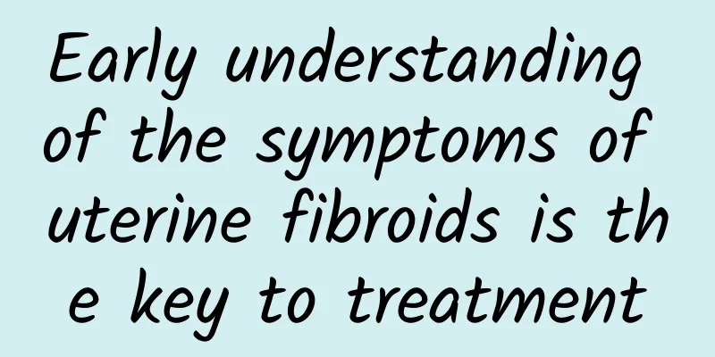 Early understanding of the symptoms of uterine fibroids is the key to treatment