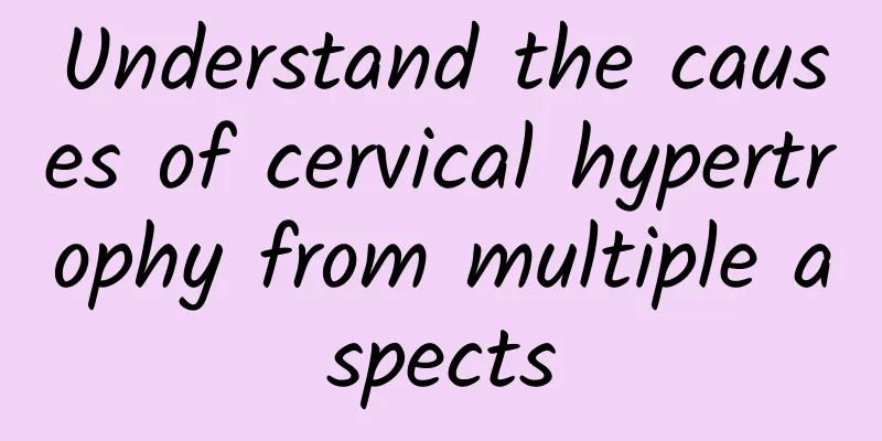 Understand the causes of cervical hypertrophy from multiple aspects