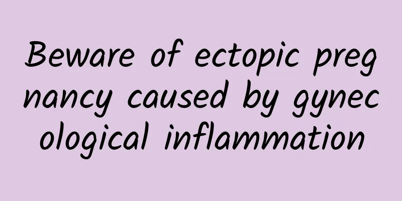 Beware of ectopic pregnancy caused by gynecological inflammation