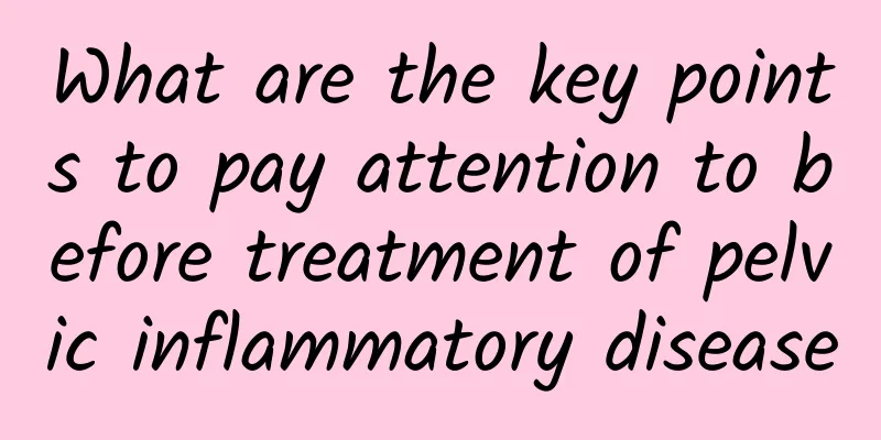 What are the key points to pay attention to before treatment of pelvic inflammatory disease