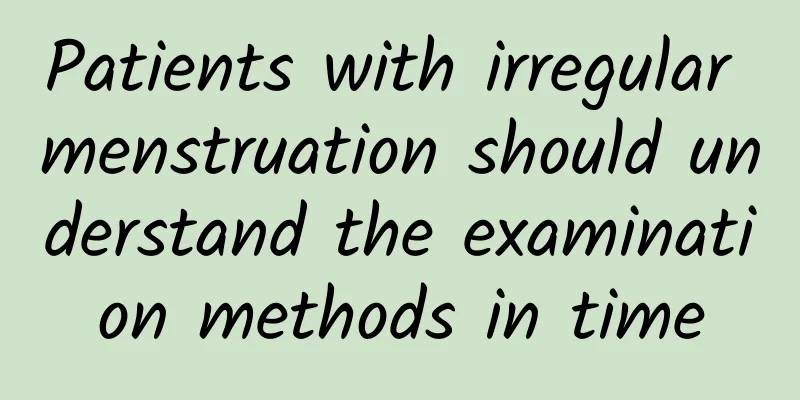Patients with irregular menstruation should understand the examination methods in time