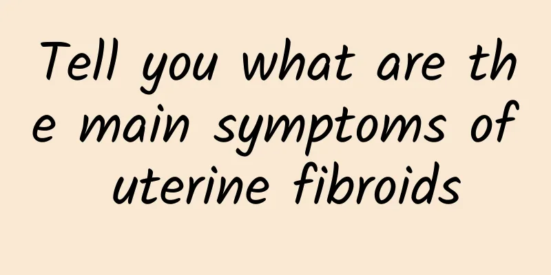 Tell you what are the main symptoms of uterine fibroids