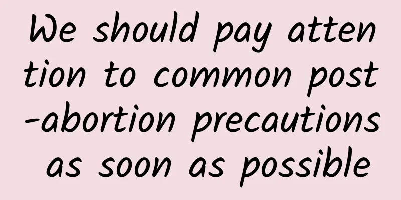 We should pay attention to common post-abortion precautions as soon as possible