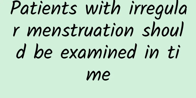 Patients with irregular menstruation should be examined in time