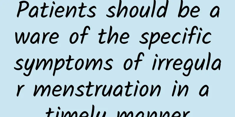 Patients should be aware of the specific symptoms of irregular menstruation in a timely manner