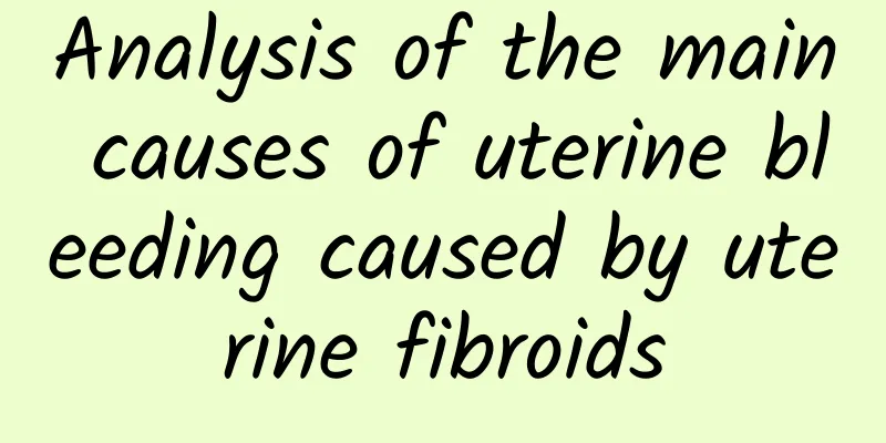 Analysis of the main causes of uterine bleeding caused by uterine fibroids