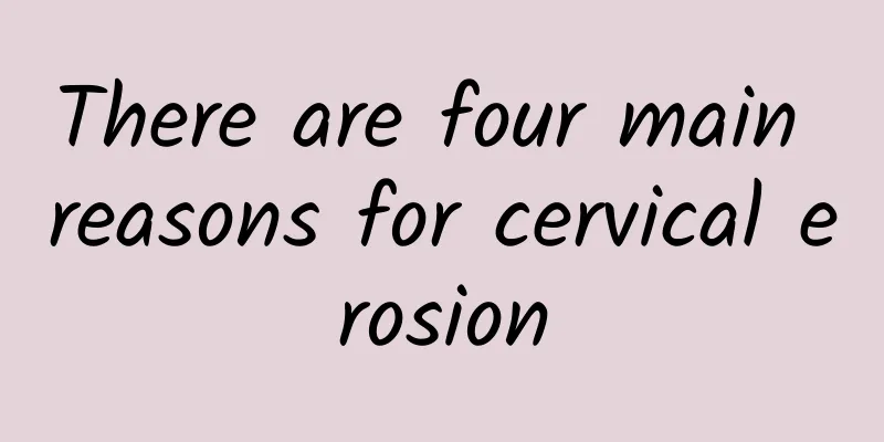 There are four main reasons for cervical erosion