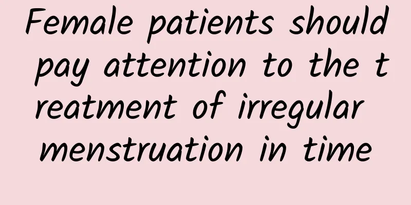 Female patients should pay attention to the treatment of irregular menstruation in time