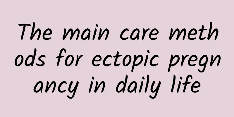 The main care methods for ectopic pregnancy in daily life