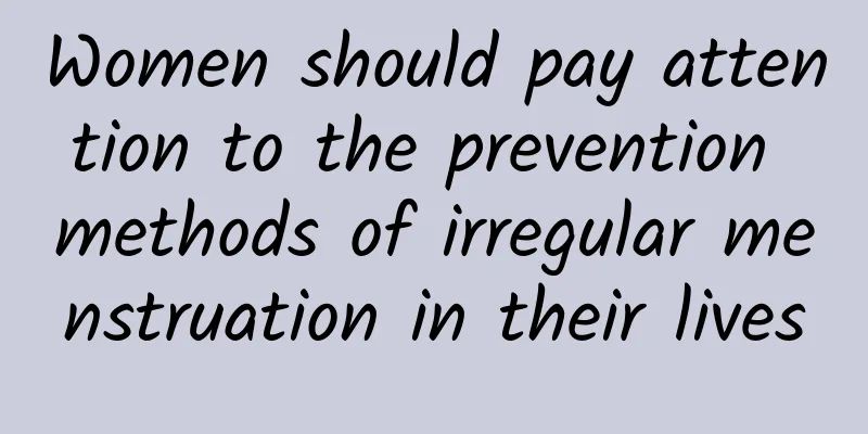 Women should pay attention to the prevention methods of irregular menstruation in their lives