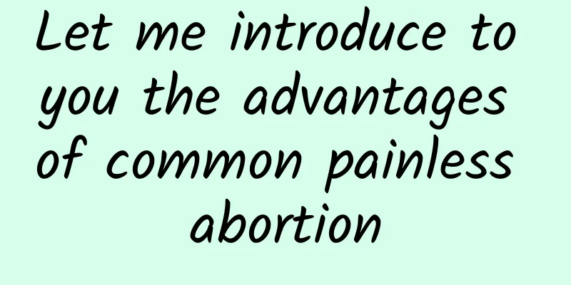 Let me introduce to you the advantages of common painless abortion
