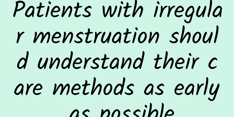Patients with irregular menstruation should understand their care methods as early as possible