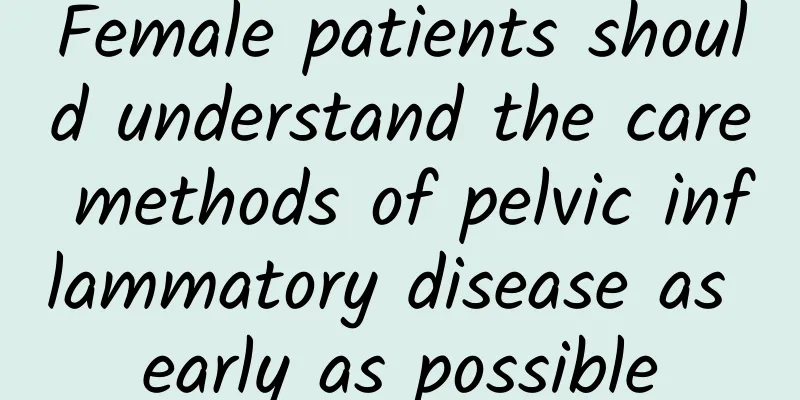 Female patients should understand the care methods of pelvic inflammatory disease as early as possible