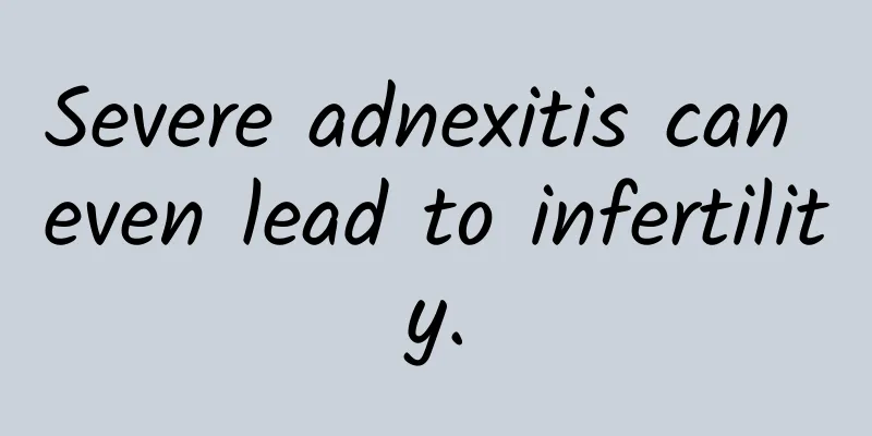Severe adnexitis can even lead to infertility.