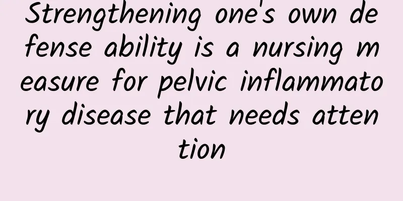 Strengthening one's own defense ability is a nursing measure for pelvic inflammatory disease that needs attention