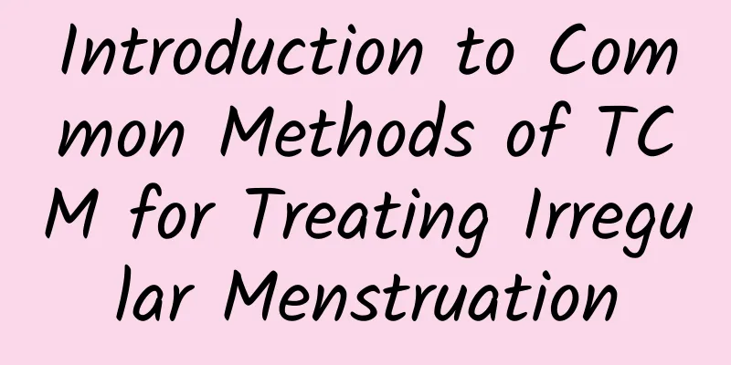Introduction to Common Methods of TCM for Treating Irregular Menstruation