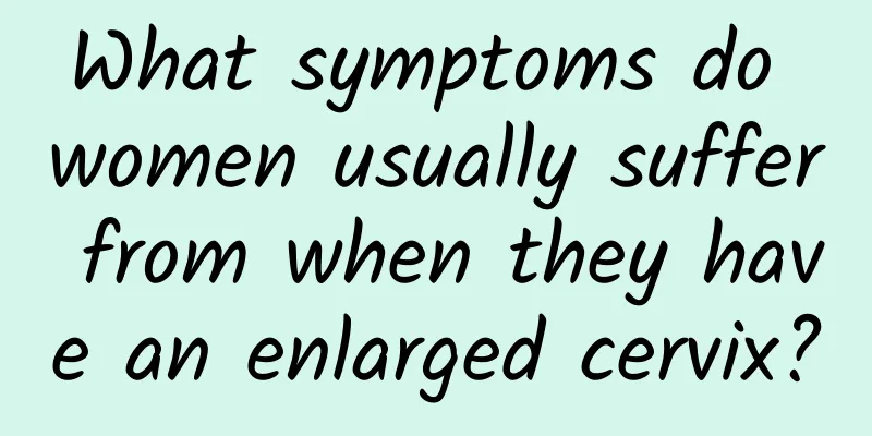 What symptoms do women usually suffer from when they have an enlarged cervix?