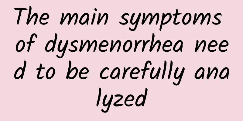 The main symptoms of dysmenorrhea need to be carefully analyzed
