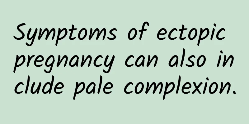 Symptoms of ectopic pregnancy can also include pale complexion.