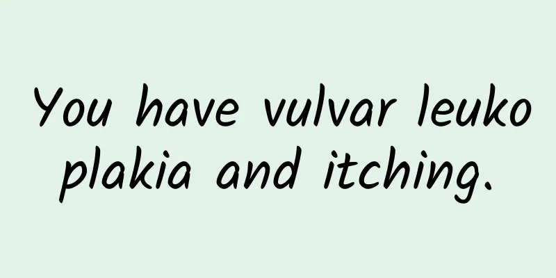 You have vulvar leukoplakia and itching.
