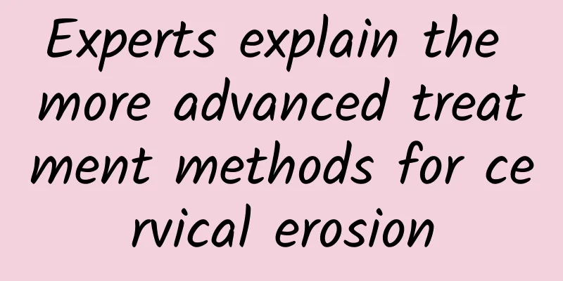 Experts explain the more advanced treatment methods for cervical erosion