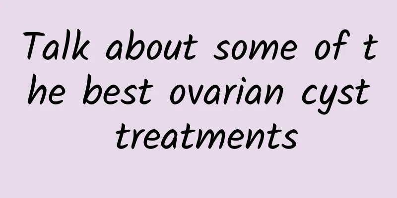 Talk about some of the best ovarian cyst treatments