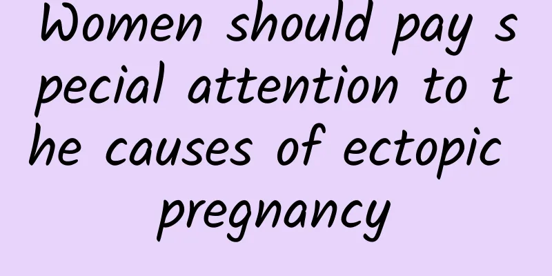 Women should pay special attention to the causes of ectopic pregnancy