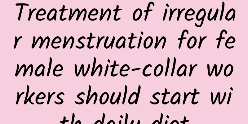 Treatment of irregular menstruation for female white-collar workers should start with daily diet