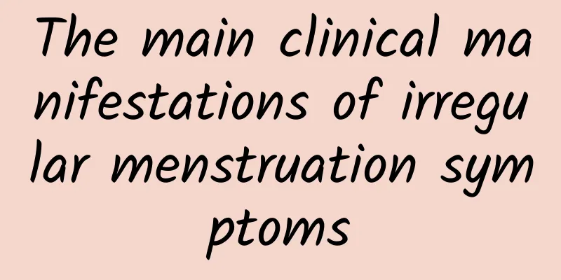 The main clinical manifestations of irregular menstruation symptoms