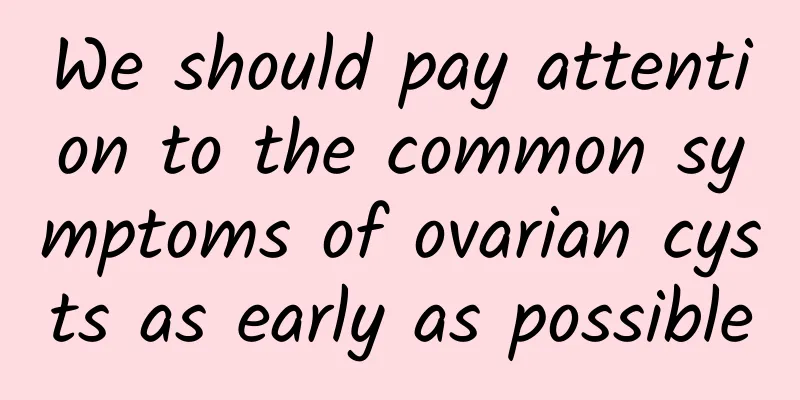 We should pay attention to the common symptoms of ovarian cysts as early as possible
