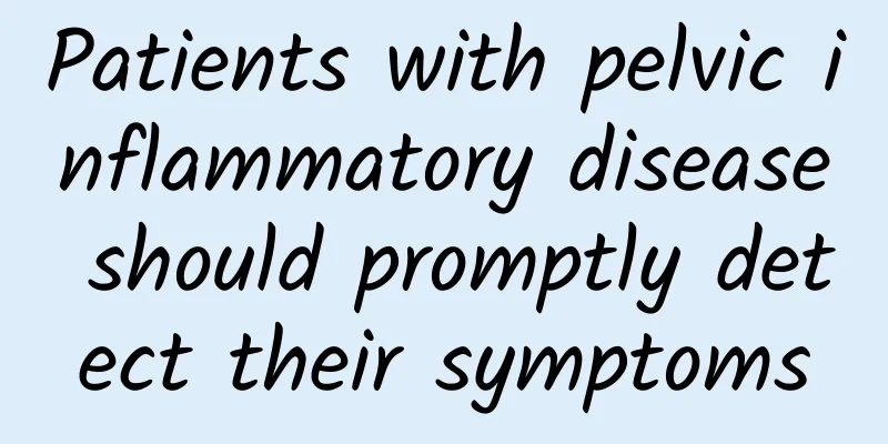 Patients with pelvic inflammatory disease should promptly detect their symptoms