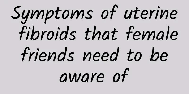 Symptoms of uterine fibroids that female friends need to be aware of