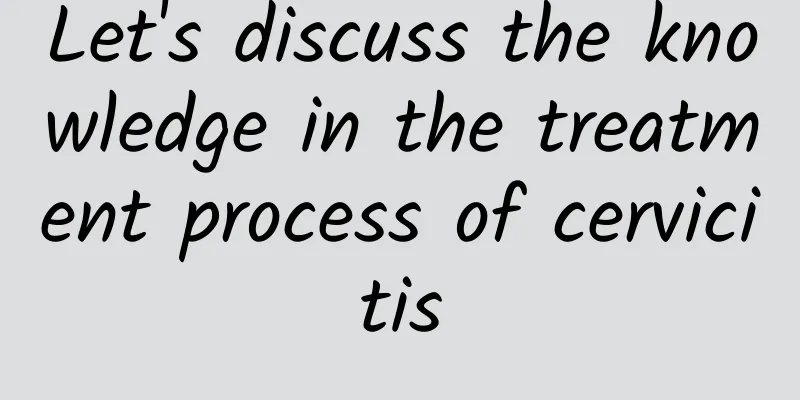 Let's discuss the knowledge in the treatment process of cervicitis