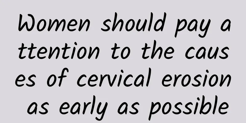 Women should pay attention to the causes of cervical erosion as early as possible
