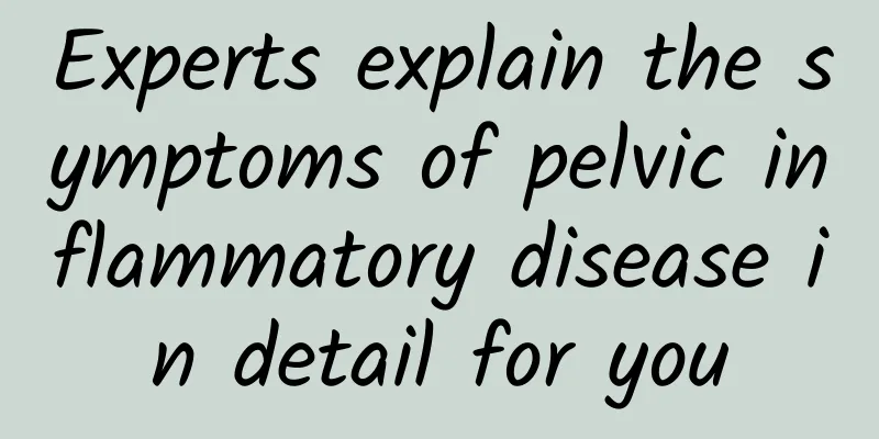 Experts explain the symptoms of pelvic inflammatory disease in detail for you