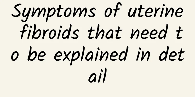 Symptoms of uterine fibroids that need to be explained in detail
