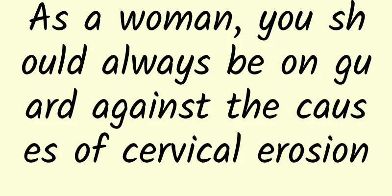 As a woman, you should always be on guard against the causes of cervical erosion
