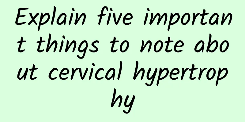 Explain five important things to note about cervical hypertrophy
