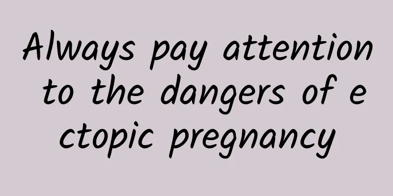 Always pay attention to the dangers of ectopic pregnancy